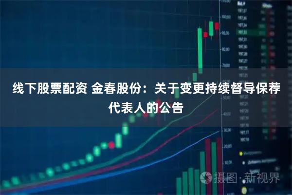 线下股票配资 金春股份：关于变更持续督导保荐代表人的公告