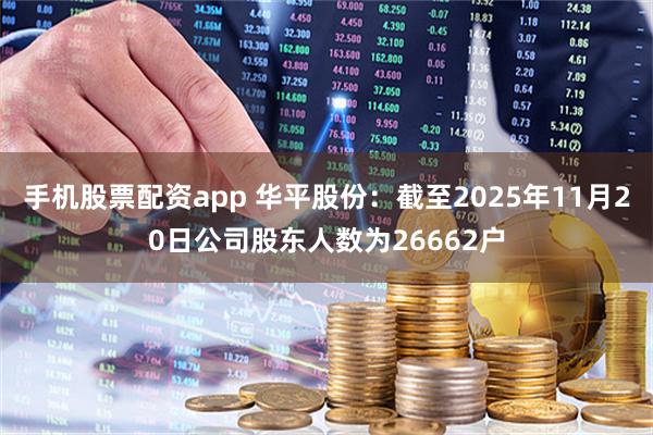 手机股票配资app 华平股份：截至2025年11月20日公司股东人数为26662户