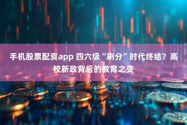 手机股票配资app 四六级“刷分”时代终结？高校新政背后的教育之变