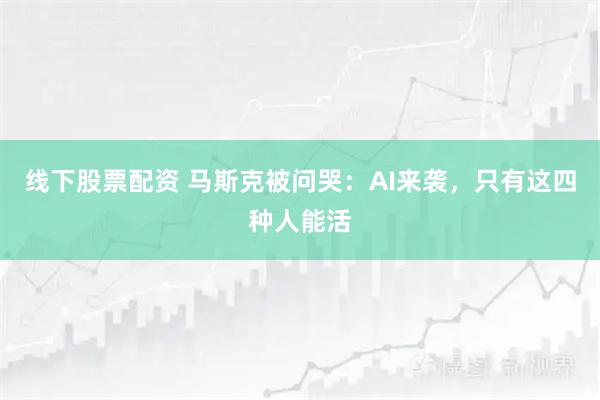 线下股票配资 马斯克被问哭：AI来袭，只有这四种人能活