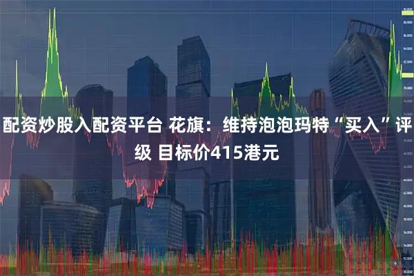 配资炒股入配资平台 花旗：维持泡泡玛特“买入”评级 目标价415港元