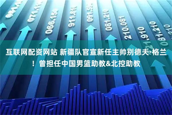 互联网配资网站 新疆队官宣新任主帅别德夫·格兰！曾担任中国男篮助教&北控助教