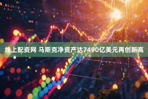 线上配资网 马斯克净资产达7490亿美元再创新高