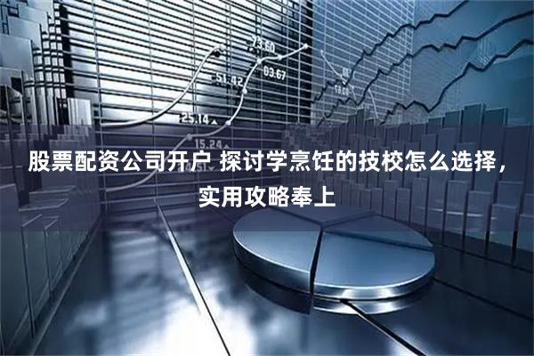 股票配资公司开户 探讨学烹饪的技校怎么选择，实用攻略奉上