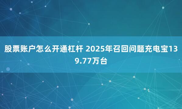 股票账户怎么开通杠杆 2025年召回问题充电宝139.77万台