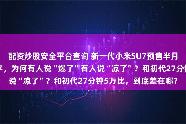 配资炒股安全平台查询 新一代小米SU7预售半月订单破10万！这个数字，为何有人说“爆了”有人说“凉了”？和初代27分钟5万比，到底差在哪？