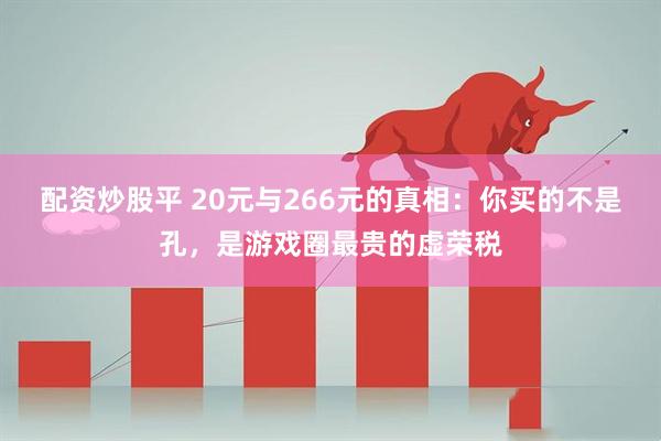 配资炒股平 20元与266元的真相：你买的不是孔，是游戏圈最贵的虚荣税