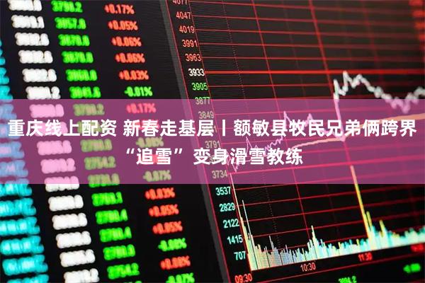 重庆线上配资 新春走基层丨额敏县牧民兄弟俩跨界“追雪” 变身滑雪教练