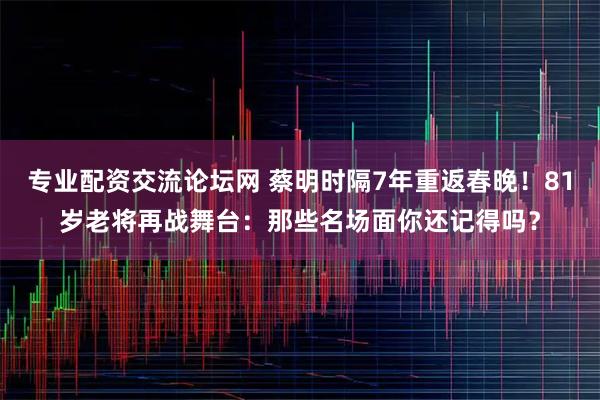 专业配资交流论坛网 蔡明时隔7年重返春晚！81岁老将再战舞台：那些名场面你还记得吗？