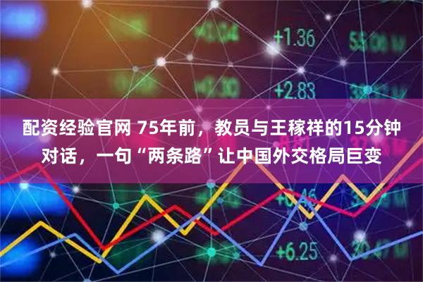 配资经验官网 75年前，教员与王稼祥的15分钟对话，一句“两条路”让中国外交格局巨变