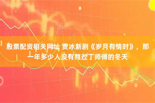 股票配资相关网址 贾冰新剧《岁月有情时》，那一年多少人没有熬过丁师傅的冬天