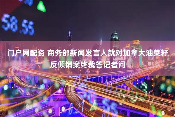 门户网配资 商务部新闻发言人就对加拿大油菜籽反倾销案终裁答记者问