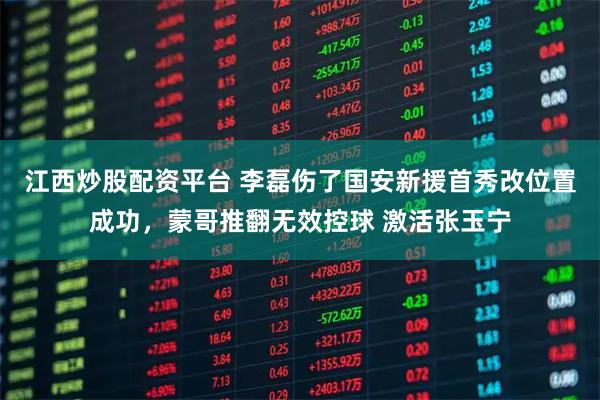 江西炒股配资平台 李磊伤了国安新援首秀改位置成功，蒙哥推翻无效控球 激活张玉宁