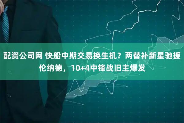 配资公司网 快船中期交易换生机？两替补新星驰援伦纳德，10+4中锋战旧主爆发