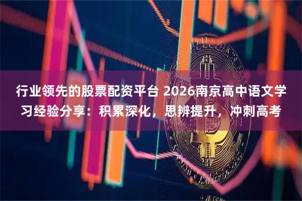 行业领先的股票配资平台 2026南京高中语文学习经验分享：积累深化，思辨提升，冲刺高考