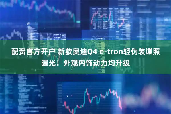配资官方开户 新款奥迪Q4 e-tron轻伪装谍照曝光！外观内饰动力均升级