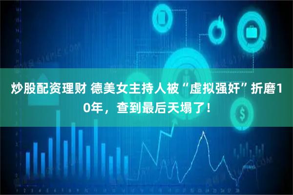 炒股配资理财 德美女主持人被“虚拟强奸”折磨10年，查到最后天塌了！