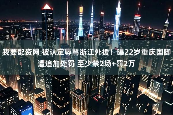 我要配资网 被认定辱骂浙江外援！曝22岁重庆国脚遭追加处罚 至少禁2场+罚2万