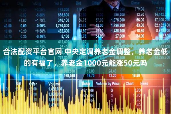 合法配资平台官网 中央定调养老金调整，养老金低的有福了，养老金1000元能涨50元吗