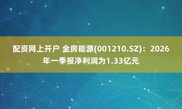 配资网上开户 金房能源(001210.SZ)：2026年一季报净利润为1.33亿元