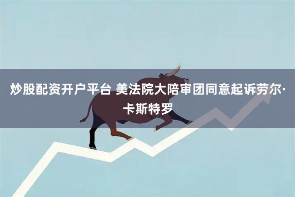 炒股配资开户平台 美法院大陪审团同意起诉劳尔·卡斯特罗