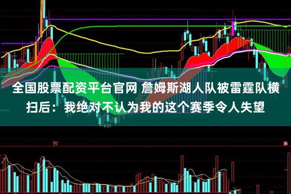 全国股票配资平台官网 詹姆斯湖人队被雷霆队横扫后：我绝对不认为我的这个赛季令人失望