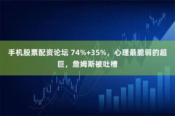 手机股票配资论坛 74%+35%，心理最脆弱的超巨，詹姆斯被吐槽