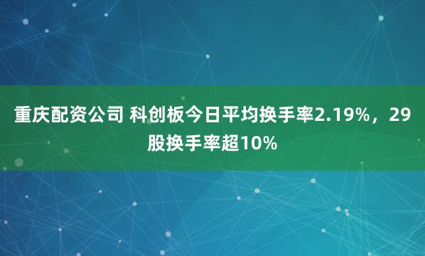 重庆配资公司 科创板今日平均换手率2.19%，29股换手率超10%