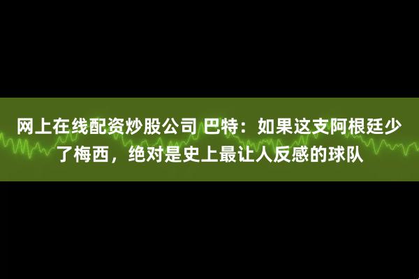 网上在线配资炒股公司 巴特：如果这支阿根廷少了梅西，绝对是史上最让人反感的球队