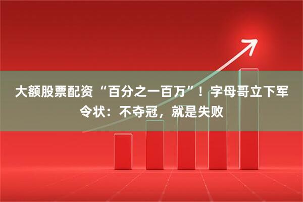 大额股票配资 “百分之一百万”！字母哥立下军令状：不夺冠，就是失败