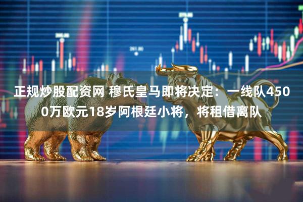正规炒股配资网 穆氏皇马即将决定：一线队4500万欧元18岁阿根廷小将，将租借离队