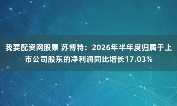 我要配资网股票 苏博特：2026年半年度归属于上市公司股东的净利润同比增长17.03%
