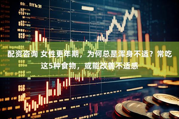 配资咨询 女性更年期，为何总是浑身不适？常吃这5种食物，或能改善不适感