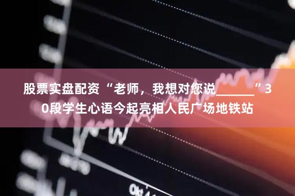 股票实盘配资 “老师，我想对您说______”30段学生心语今起亮相人民广场地铁站