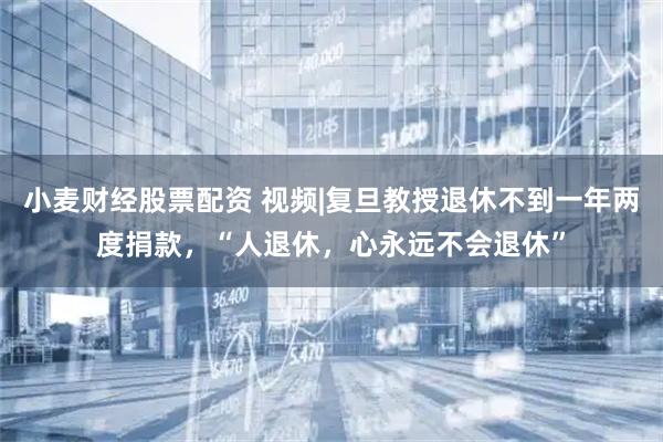 小麦财经股票配资 视频|复旦教授退休不到一年两度捐款，“人退休，心永远不会退休”