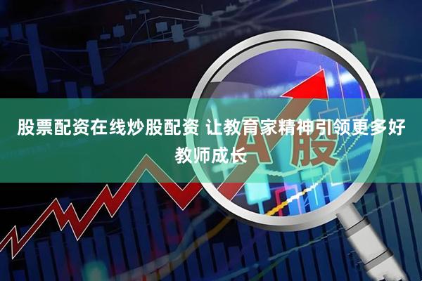股票配资在线炒股配资 让教育家精神引领更多好教师成长